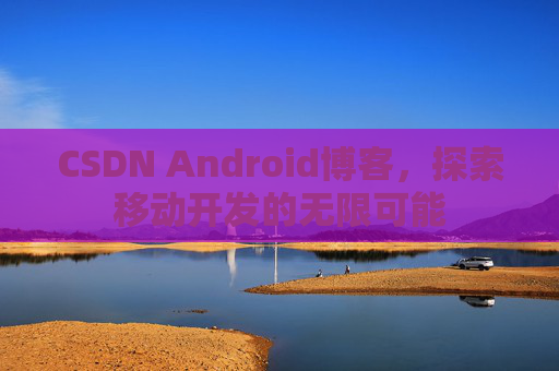 CSDN Android博客，探索移动开发的无限可能